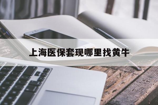 冷水江最新上海医保套现哪里找黄牛方法分析(最方便真实的冷水江上海医保套现电话方法)