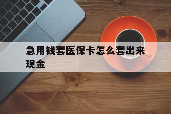 冷水江包含急用钱套医保卡怎么套出来现金的词条