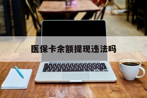 冷水江最新医保卡余额提现违法吗方法分析(最方便真实的冷水江医保卡余额提现违法吗安全吗方法)